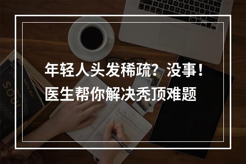 年轻人头发稀疏？没事！医生帮你解决秃顶难题