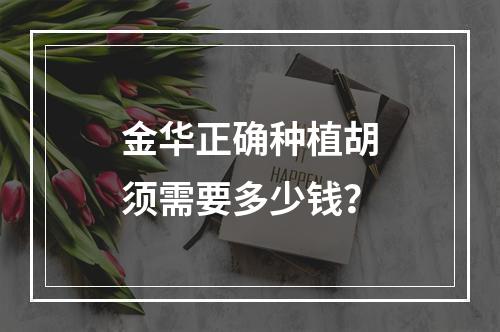 金华正确种植胡须需要多少钱？