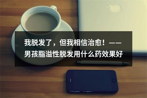 我脱发了，但我相信治愈！——男孩脂溢性脱发用什么药效果好