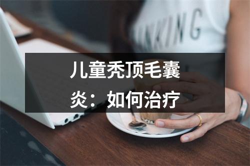 儿童秃顶毛囊炎：如何治疗