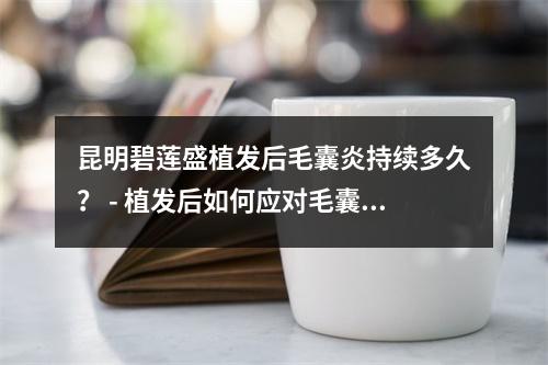 昆明碧莲盛植发后毛囊炎持续多久？ - 植发后如何应对毛囊炎？