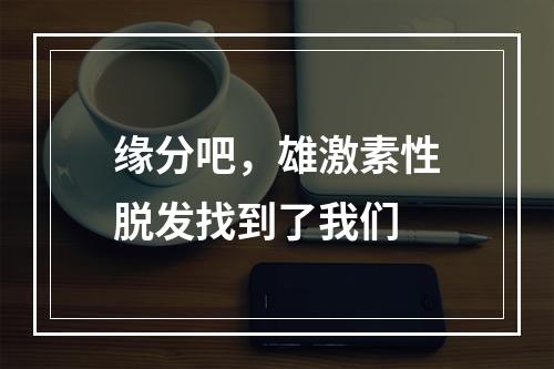 缘分吧，雄激素性脱发找到了我们