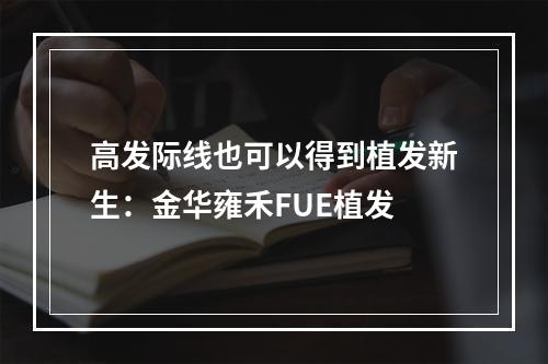 高发际线也可以得到植发新生：金华雍禾FUE植发