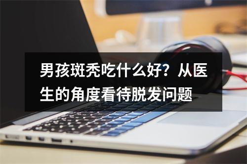 男孩斑秃吃什么好？从医生的角度看待脱发问题