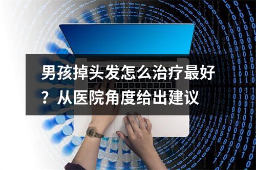 男孩掉头发怎么治疗最好？从医院角度给出建议