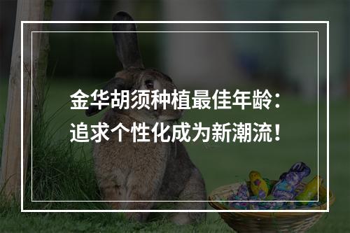 金华胡须种植最佳年龄：追求个性化成为新潮流！