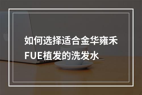 如何选择适合金华雍禾FUE植发的洗发水