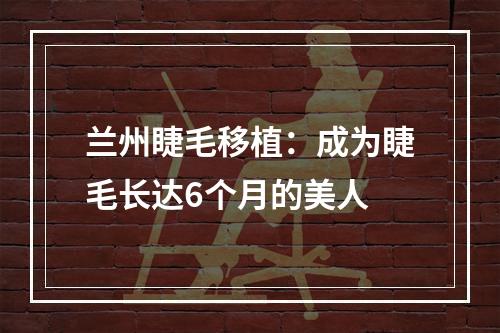 兰州睫毛移植：成为睫毛长达6个月的美人