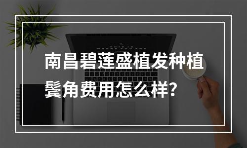 南昌碧莲盛植发种植鬓角费用怎么样？