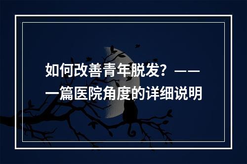 如何改善青年脱发？——一篇医院角度的详细说明