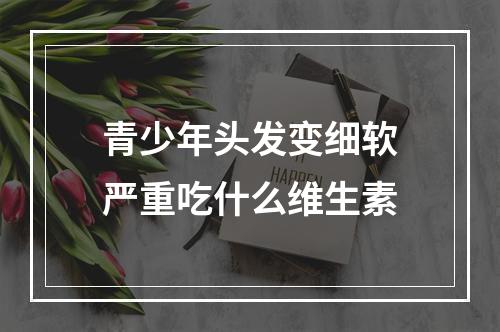 青少年头发变细软严重吃什么维生素