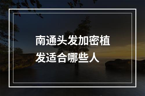 南通头发加密植发适合哪些人