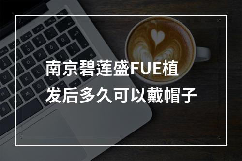 南京碧莲盛FUE植发后多久可以戴帽子