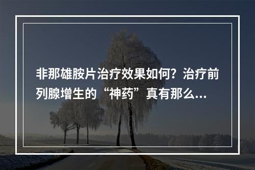 非那雄胺片治疗效果如何？治疗前列腺增生的“神药”真有那么神奇吗？