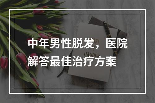 中年男性脱发，医院解答最佳治疗方案