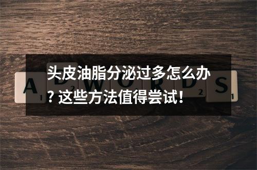 头皮油脂分泌过多怎么办? 这些方法值得尝试！