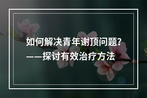 如何解决青年谢顶问题？——探讨有效治疗方法