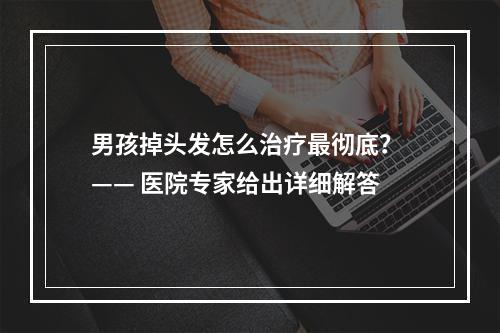 男孩掉头发怎么治疗最彻底？ —— 医院专家给出详细解答