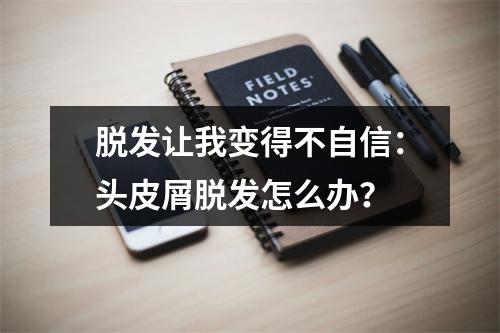 脱发让我变得不自信：头皮屑脱发怎么办？