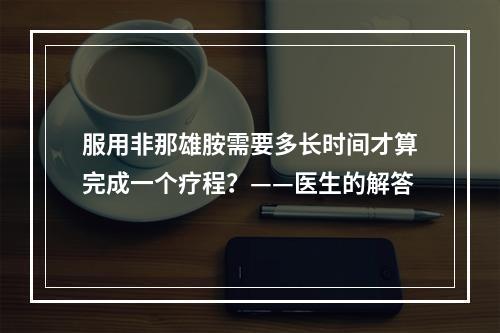 服用非那雄胺需要多长时间才算完成一个疗程？——医生的解答