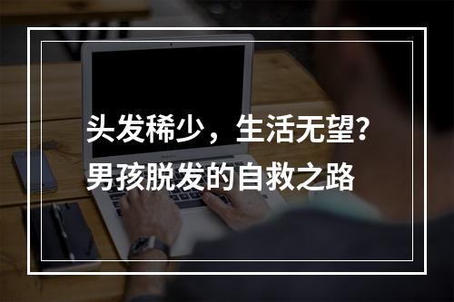 头发稀少，生活无望？男孩脱发的自救之路