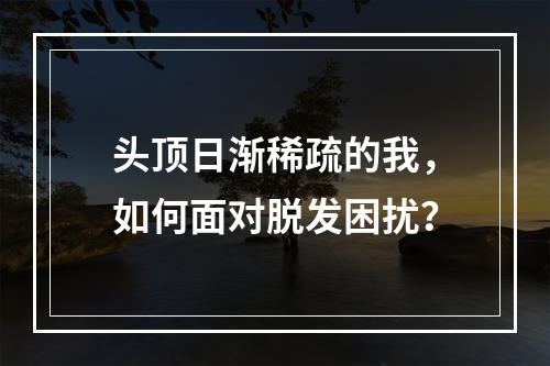 头顶日渐稀疏的我，如何面对脱发困扰？