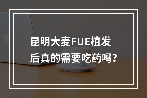 昆明大麦FUE植发后真的需要吃药吗？