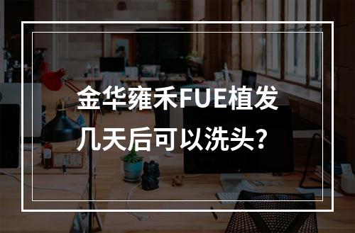 金华雍禾FUE植发几天后可以洗头？