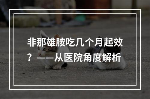 非那雄胺吃几个月起效？——从医院角度解析