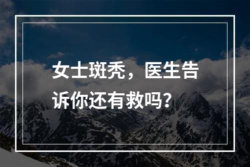 女士斑秃，医生告诉你还有救吗？