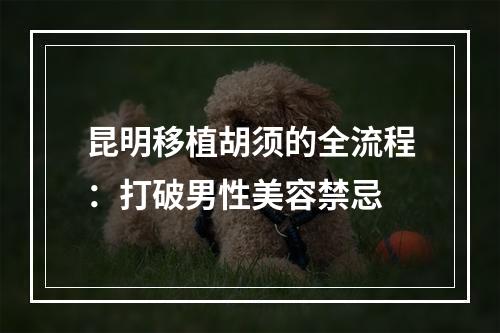 昆明移植胡须的全流程：打破男性美容禁忌