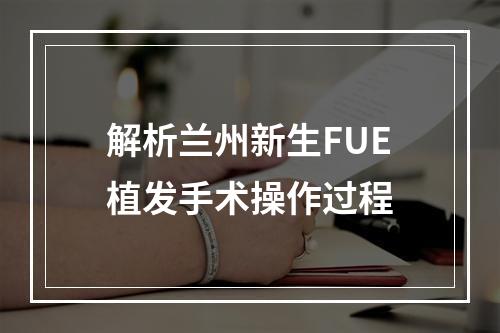 解析兰州新生FUE植发手术操作过程