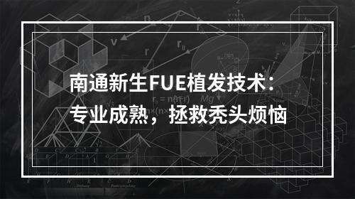 南通新生FUE植发技术：专业成熟，拯救秃头烦恼