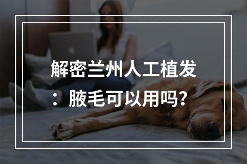 解密兰州人工植发：腋毛可以用吗？