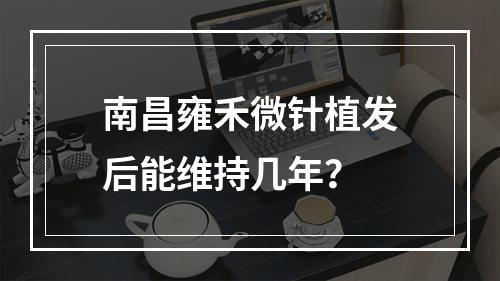 南昌雍禾微针植发后能维持几年？