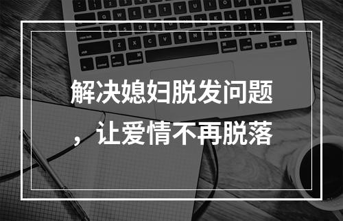 解决媳妇脱发问题，让爱情不再脱落