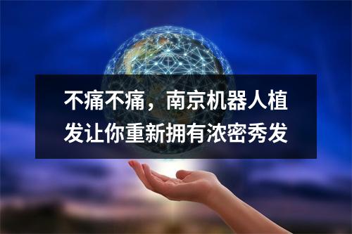 不痛不痛，南京机器人植发让你重新拥有浓密秀发