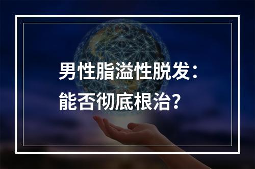 男性脂溢性脱发：能否彻底根治？