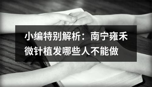 小编特别解析：南宁雍禾微针植发哪些人不能做