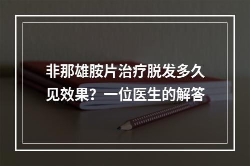 非那雄胺片治疗脱发多久见效果？一位医生的解答