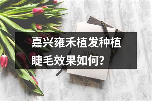 嘉兴雍禾植发种植睫毛效果如何？