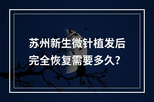 苏州新生微针植发后完全恢复需要多久？