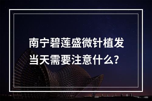 南宁碧莲盛微针植发当天需要注意什么？