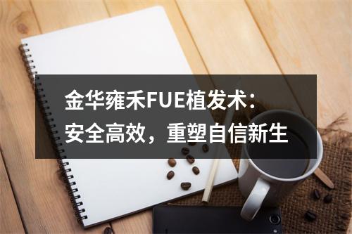 金华雍禾FUE植发术：安全高效，重塑自信新生