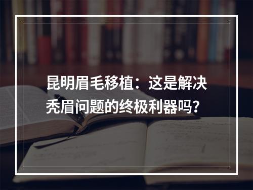 昆明眉毛移植：这是解决秃眉问题的终极利器吗？