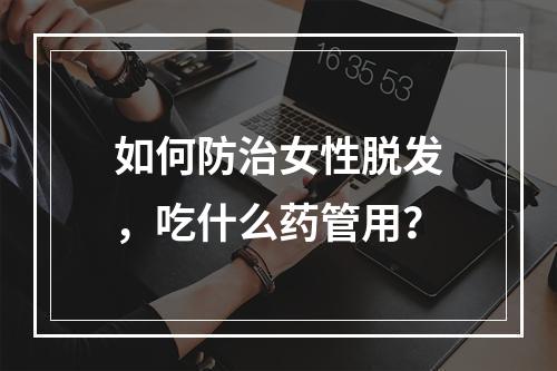 如何防治女性脱发，吃什么药管用？