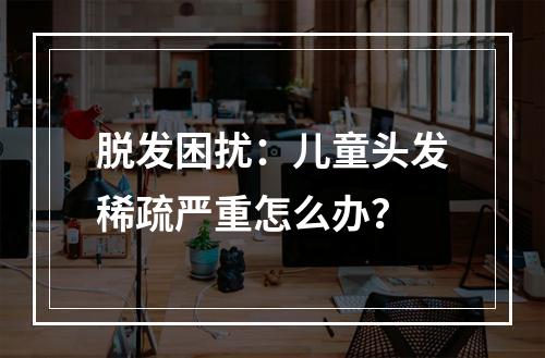 脱发困扰：儿童头发稀疏严重怎么办？