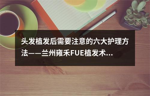 头发植发后需要注意的六大护理方法——兰州雍禾FUE植发术后保养头发