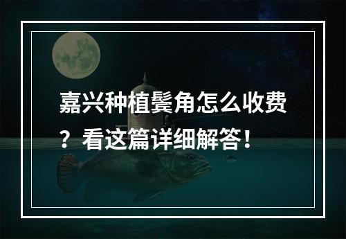 嘉兴种植鬓角怎么收费？看这篇详细解答！