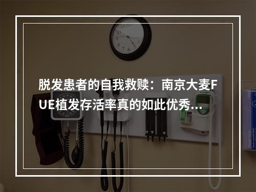 脱发患者的自我救赎：南京大麦FUE植发存活率真的如此优秀吗？